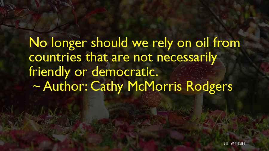 Cathy McMorris Rodgers Quotes: No Longer Should We Rely On Oil From Countries That Are Not Necessarily Friendly Or Democratic.