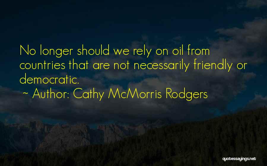 Cathy McMorris Rodgers Quotes: No Longer Should We Rely On Oil From Countries That Are Not Necessarily Friendly Or Democratic.