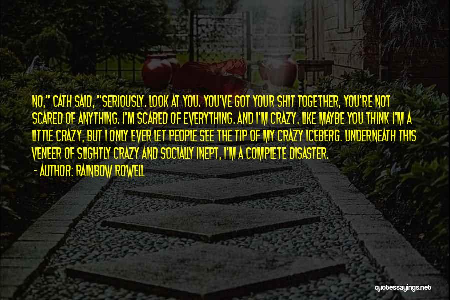 Rainbow Rowell Quotes: No, Cath Said, Seriously. Look At You. You've Got Your Shit Together, You're Not Scared Of Anything. I'm Scared Of