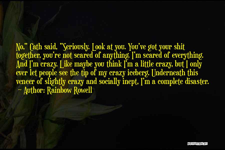 Rainbow Rowell Quotes: No, Cath Said, Seriously. Look At You. You've Got Your Shit Together, You're Not Scared Of Anything. I'm Scared Of