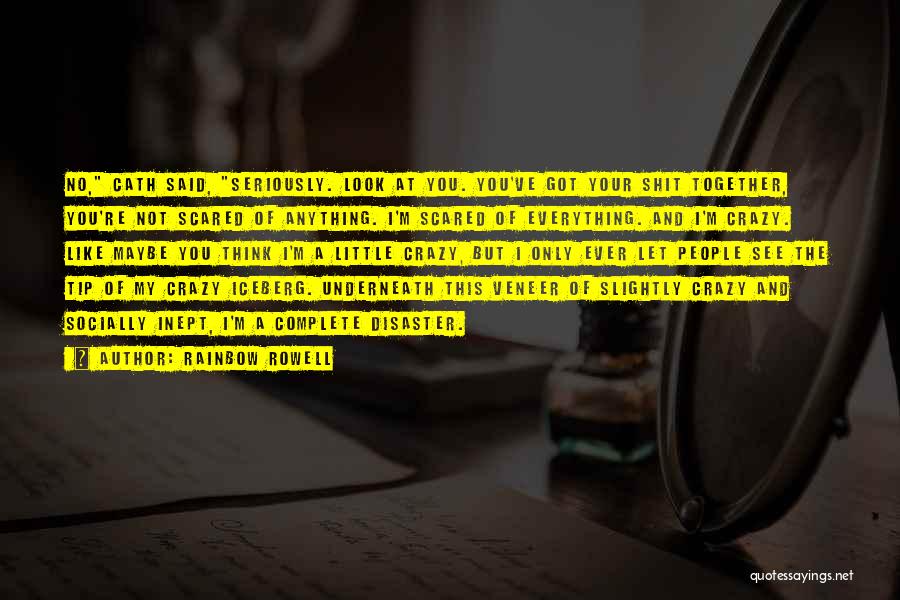 Rainbow Rowell Quotes: No, Cath Said, Seriously. Look At You. You've Got Your Shit Together, You're Not Scared Of Anything. I'm Scared Of