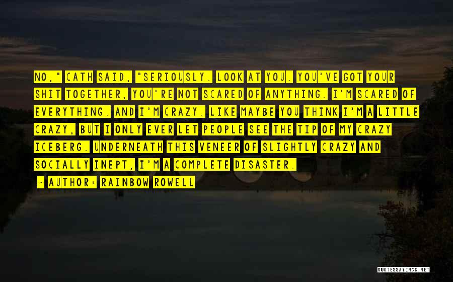Rainbow Rowell Quotes: No, Cath Said, Seriously. Look At You. You've Got Your Shit Together, You're Not Scared Of Anything. I'm Scared Of