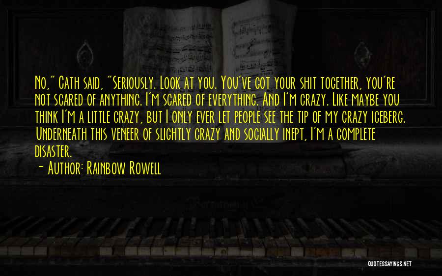 Rainbow Rowell Quotes: No, Cath Said, Seriously. Look At You. You've Got Your Shit Together, You're Not Scared Of Anything. I'm Scared Of