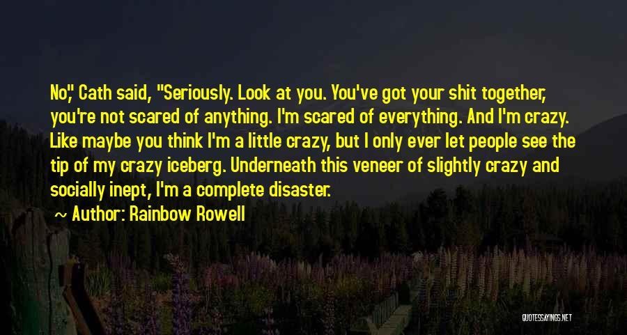 Rainbow Rowell Quotes: No, Cath Said, Seriously. Look At You. You've Got Your Shit Together, You're Not Scared Of Anything. I'm Scared Of