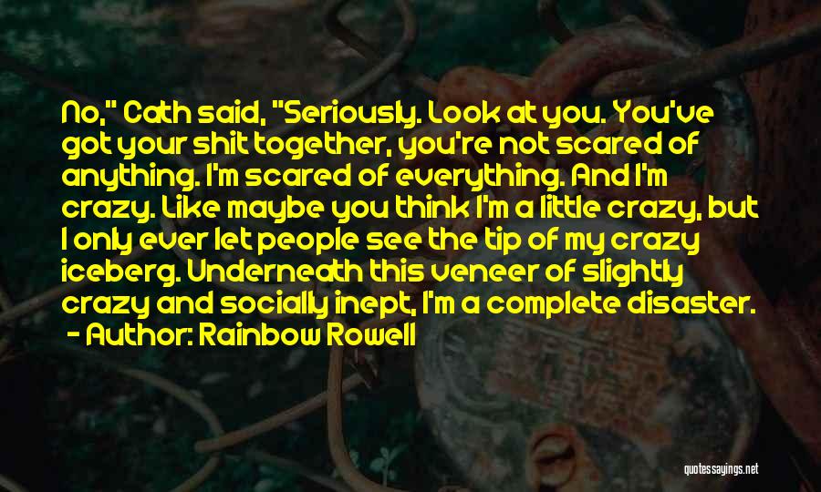 Rainbow Rowell Quotes: No, Cath Said, Seriously. Look At You. You've Got Your Shit Together, You're Not Scared Of Anything. I'm Scared Of