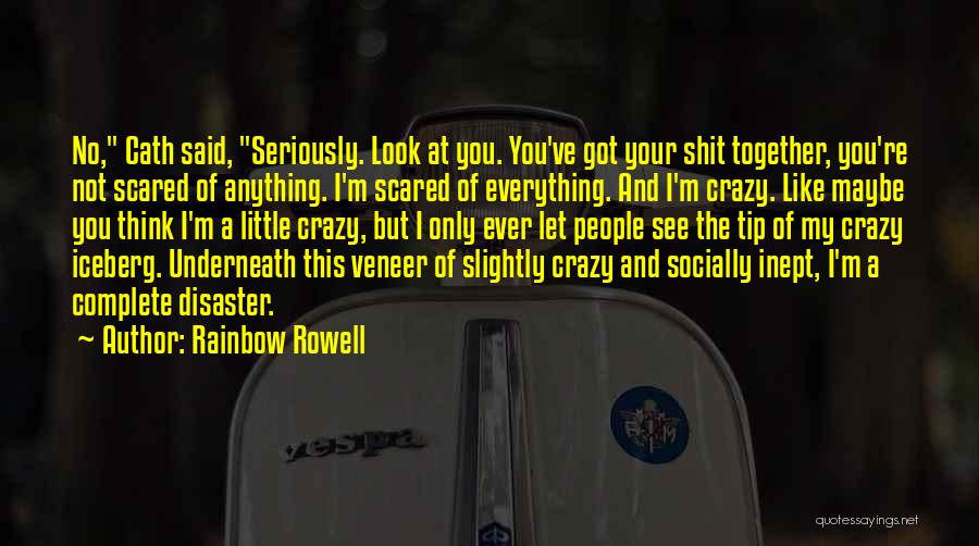 Rainbow Rowell Quotes: No, Cath Said, Seriously. Look At You. You've Got Your Shit Together, You're Not Scared Of Anything. I'm Scared Of
