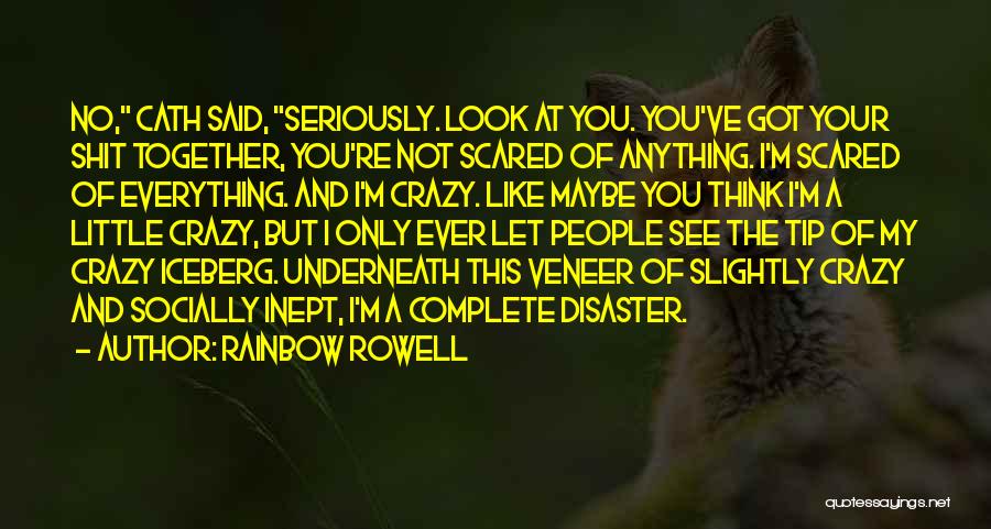 Rainbow Rowell Quotes: No, Cath Said, Seriously. Look At You. You've Got Your Shit Together, You're Not Scared Of Anything. I'm Scared Of