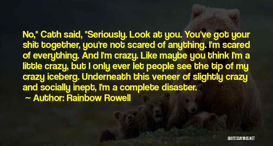 Rainbow Rowell Quotes: No, Cath Said, Seriously. Look At You. You've Got Your Shit Together, You're Not Scared Of Anything. I'm Scared Of