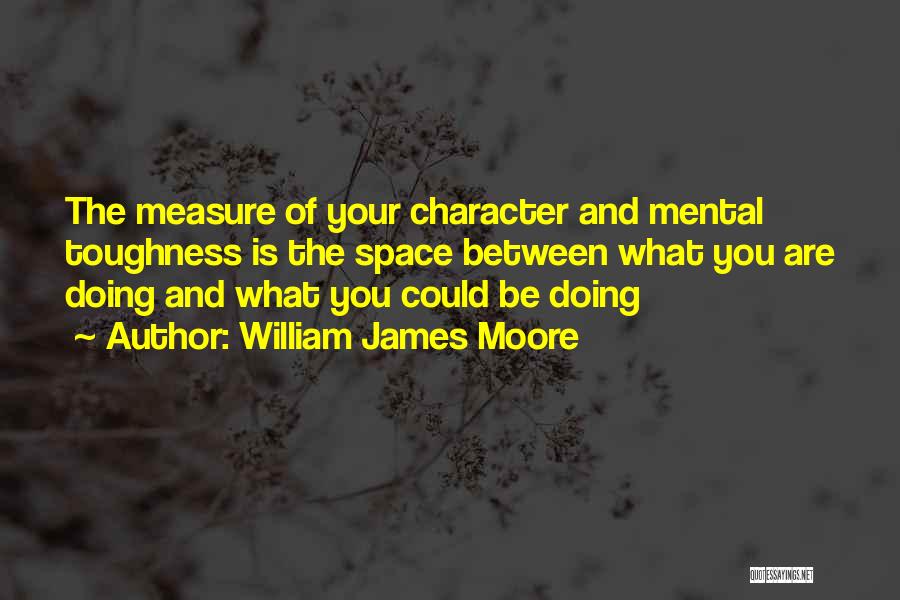 William James Moore Quotes: The Measure Of Your Character And Mental Toughness Is The Space Between What You Are Doing And What You Could