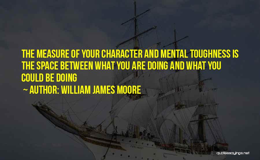 William James Moore Quotes: The Measure Of Your Character And Mental Toughness Is The Space Between What You Are Doing And What You Could