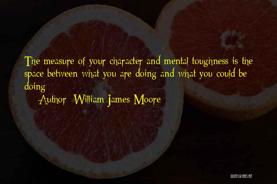 William James Moore Quotes: The Measure Of Your Character And Mental Toughness Is The Space Between What You Are Doing And What You Could