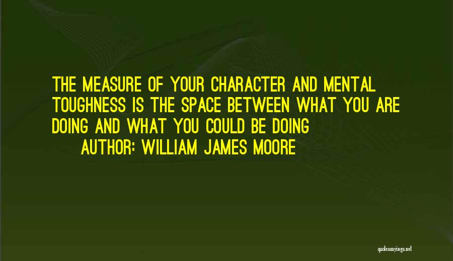 William James Moore Quotes: The Measure Of Your Character And Mental Toughness Is The Space Between What You Are Doing And What You Could