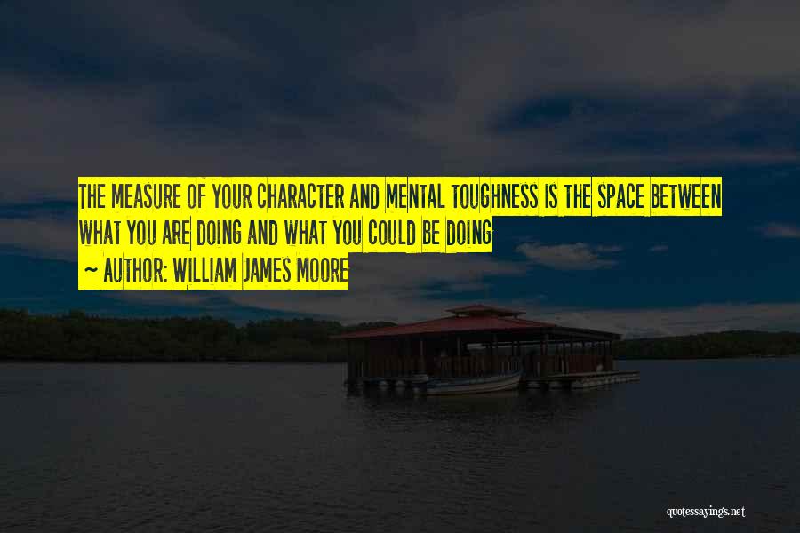 William James Moore Quotes: The Measure Of Your Character And Mental Toughness Is The Space Between What You Are Doing And What You Could