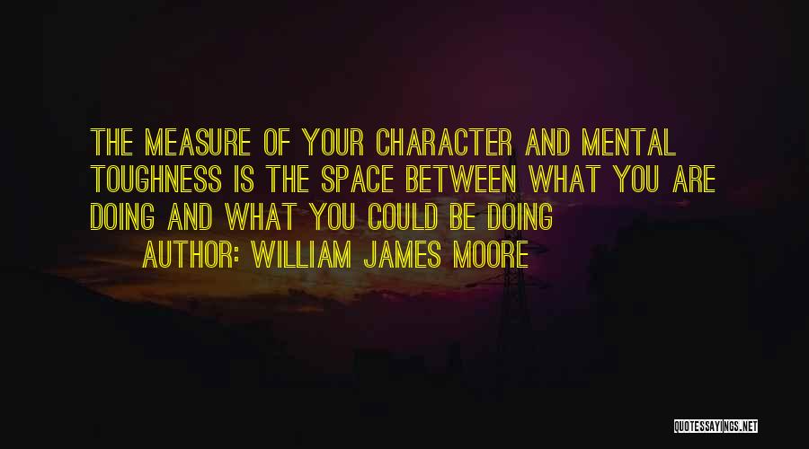William James Moore Quotes: The Measure Of Your Character And Mental Toughness Is The Space Between What You Are Doing And What You Could