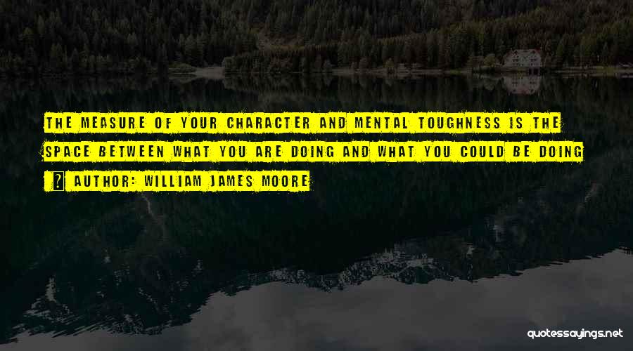 William James Moore Quotes: The Measure Of Your Character And Mental Toughness Is The Space Between What You Are Doing And What You Could