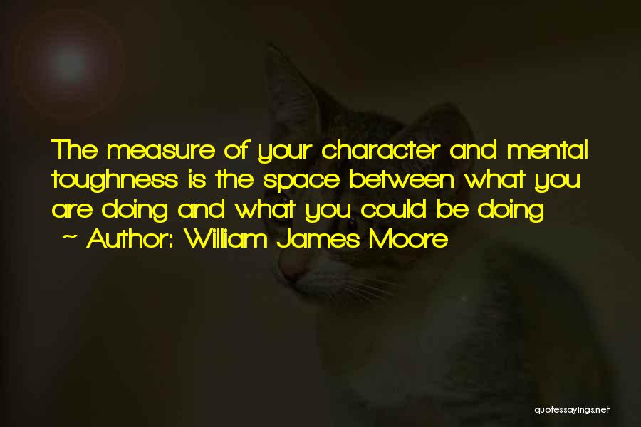 William James Moore Quotes: The Measure Of Your Character And Mental Toughness Is The Space Between What You Are Doing And What You Could