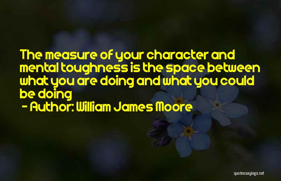 William James Moore Quotes: The Measure Of Your Character And Mental Toughness Is The Space Between What You Are Doing And What You Could