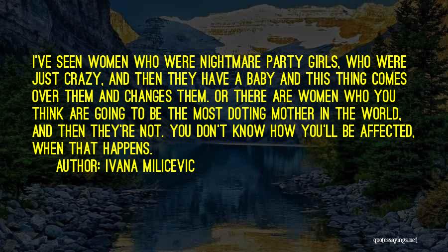 Ivana Milicevic Quotes: I've Seen Women Who Were Nightmare Party Girls, Who Were Just Crazy, And Then They Have A Baby And This