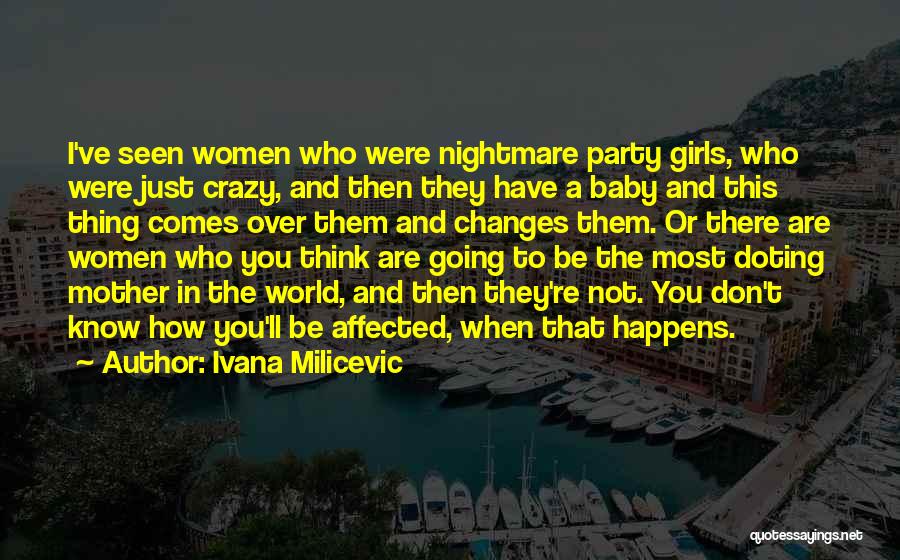 Ivana Milicevic Quotes: I've Seen Women Who Were Nightmare Party Girls, Who Were Just Crazy, And Then They Have A Baby And This