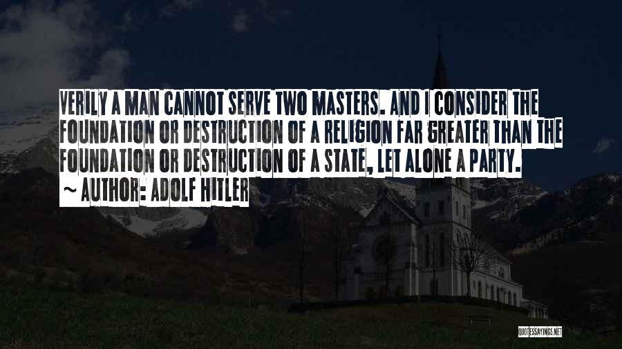 Adolf Hitler Quotes: Verily A Man Cannot Serve Two Masters. And I Consider The Foundation Or Destruction Of A Religion Far Greater Than