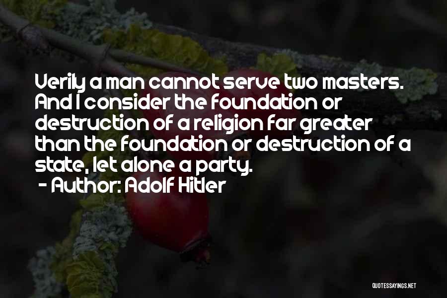 Adolf Hitler Quotes: Verily A Man Cannot Serve Two Masters. And I Consider The Foundation Or Destruction Of A Religion Far Greater Than