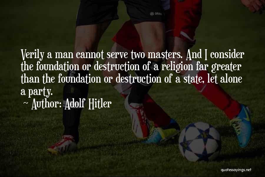 Adolf Hitler Quotes: Verily A Man Cannot Serve Two Masters. And I Consider The Foundation Or Destruction Of A Religion Far Greater Than