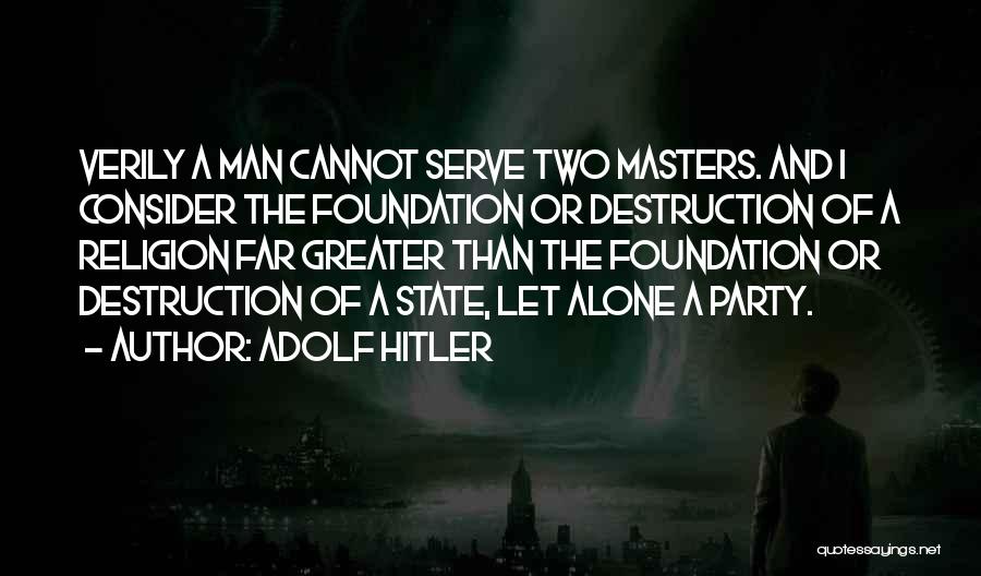 Adolf Hitler Quotes: Verily A Man Cannot Serve Two Masters. And I Consider The Foundation Or Destruction Of A Religion Far Greater Than