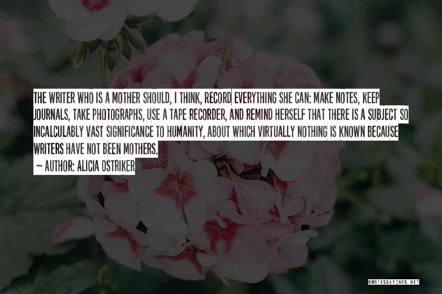 Alicia Ostriker Quotes: The Writer Who Is A Mother Should, I Think, Record Everything She Can: Make Notes, Keep Journals, Take Photographs, Use