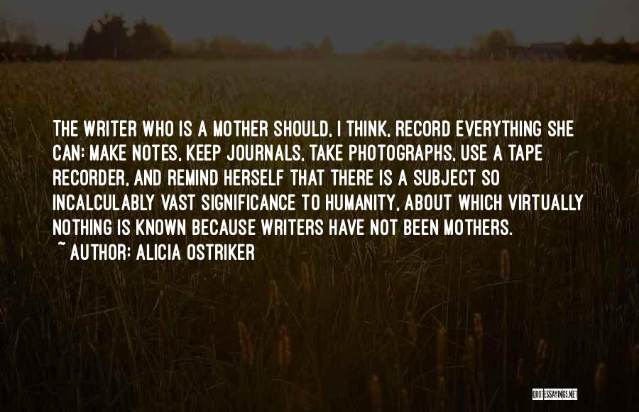 Alicia Ostriker Quotes: The Writer Who Is A Mother Should, I Think, Record Everything She Can: Make Notes, Keep Journals, Take Photographs, Use