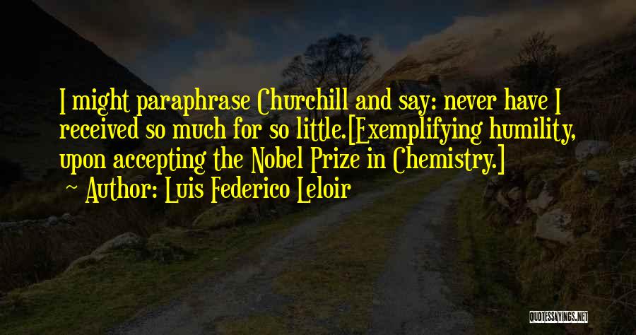 Luis Federico Leloir Quotes: I Might Paraphrase Churchill And Say: Never Have I Received So Much For So Little.[exemplifying Humility, Upon Accepting The Nobel