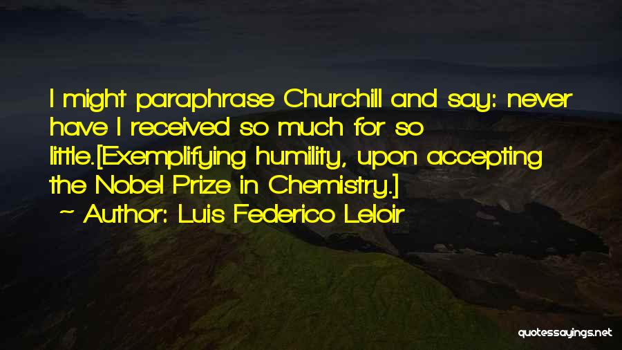 Luis Federico Leloir Quotes: I Might Paraphrase Churchill And Say: Never Have I Received So Much For So Little.[exemplifying Humility, Upon Accepting The Nobel