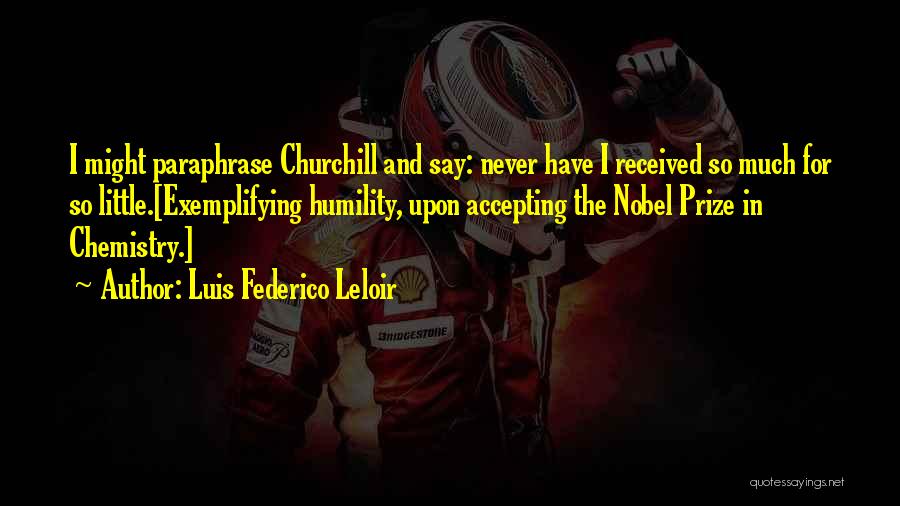 Luis Federico Leloir Quotes: I Might Paraphrase Churchill And Say: Never Have I Received So Much For So Little.[exemplifying Humility, Upon Accepting The Nobel