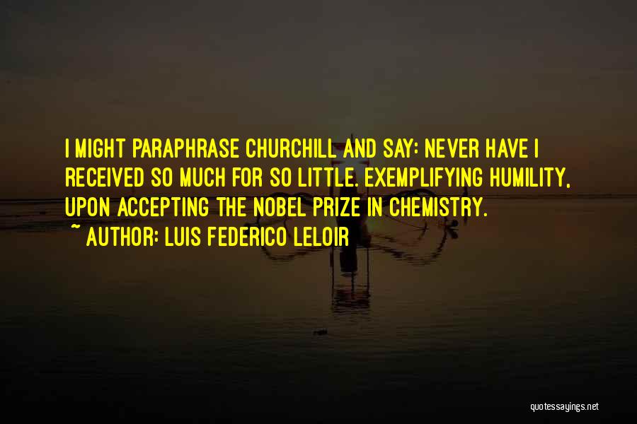 Luis Federico Leloir Quotes: I Might Paraphrase Churchill And Say: Never Have I Received So Much For So Little.[exemplifying Humility, Upon Accepting The Nobel