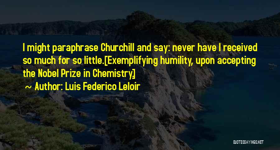Luis Federico Leloir Quotes: I Might Paraphrase Churchill And Say: Never Have I Received So Much For So Little.[exemplifying Humility, Upon Accepting The Nobel