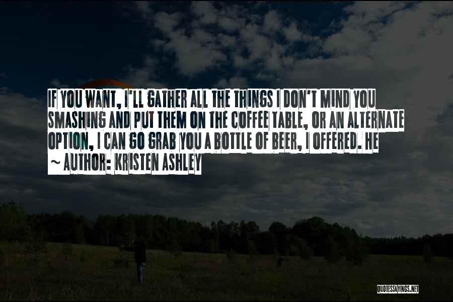 Kristen Ashley Quotes: If You Want, I'll Gather All The Things I Don't Mind You Smashing And Put Them On The Coffee Table,