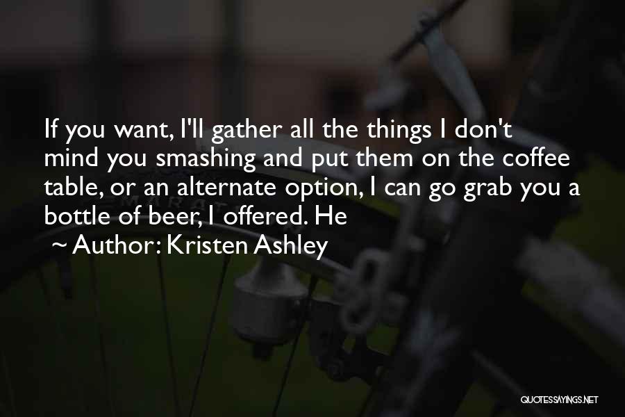 Kristen Ashley Quotes: If You Want, I'll Gather All The Things I Don't Mind You Smashing And Put Them On The Coffee Table,