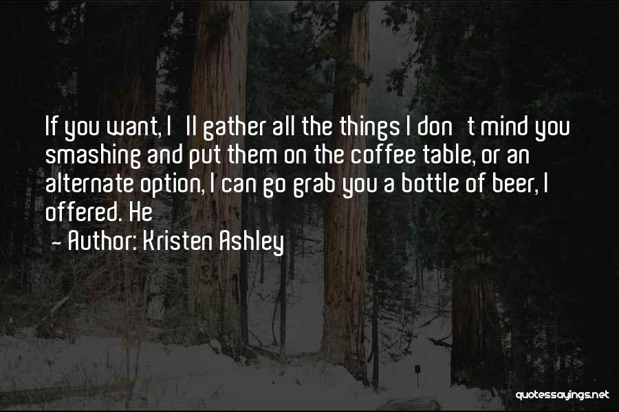 Kristen Ashley Quotes: If You Want, I'll Gather All The Things I Don't Mind You Smashing And Put Them On The Coffee Table,