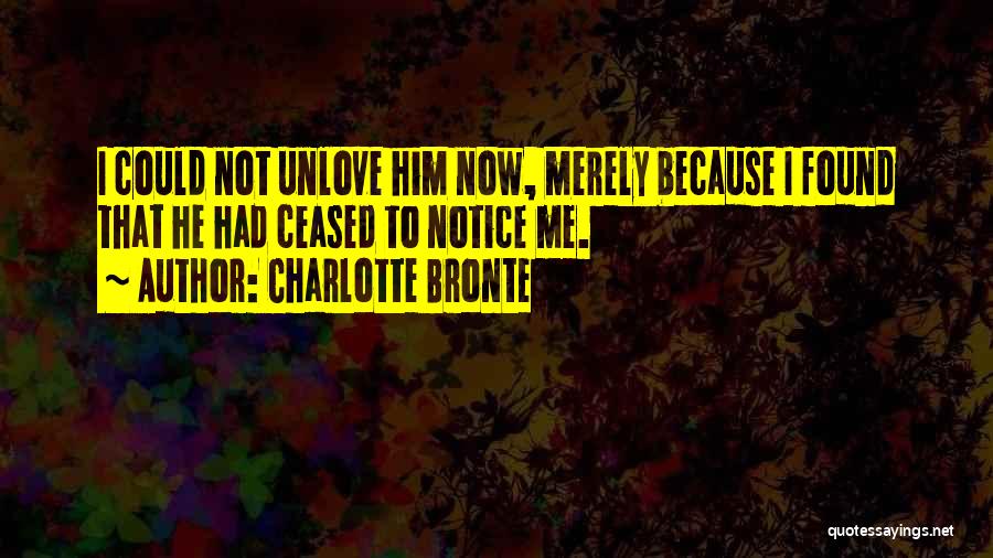 Charlotte Bronte Quotes: I Could Not Unlove Him Now, Merely Because I Found That He Had Ceased To Notice Me.