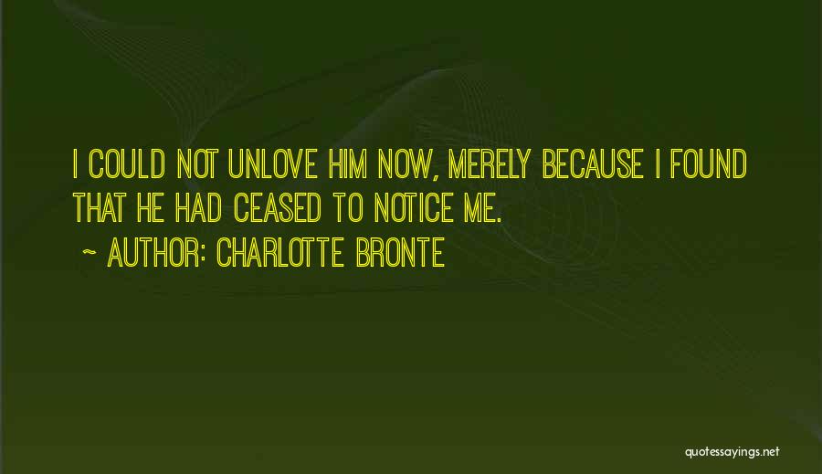 Charlotte Bronte Quotes: I Could Not Unlove Him Now, Merely Because I Found That He Had Ceased To Notice Me.