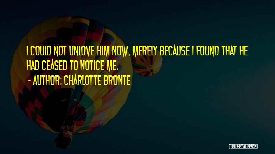 Charlotte Bronte Quotes: I Could Not Unlove Him Now, Merely Because I Found That He Had Ceased To Notice Me.