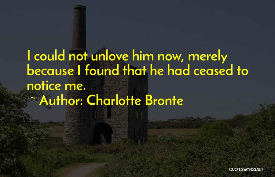 Charlotte Bronte Quotes: I Could Not Unlove Him Now, Merely Because I Found That He Had Ceased To Notice Me.