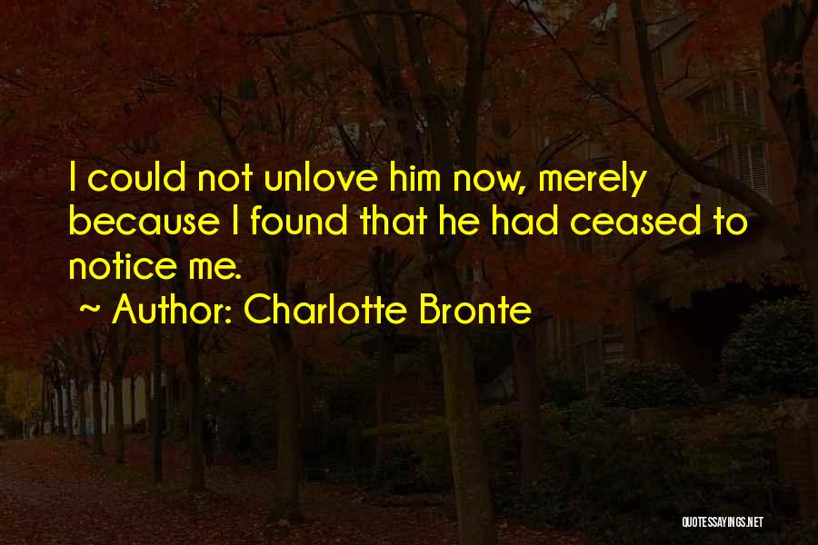 Charlotte Bronte Quotes: I Could Not Unlove Him Now, Merely Because I Found That He Had Ceased To Notice Me.