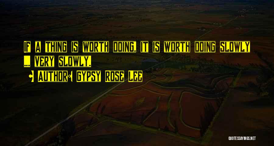 Gypsy Rose Lee Quotes: If A Thing Is Worth Doing, It Is Worth Doing Slowly ... Very Slowly.