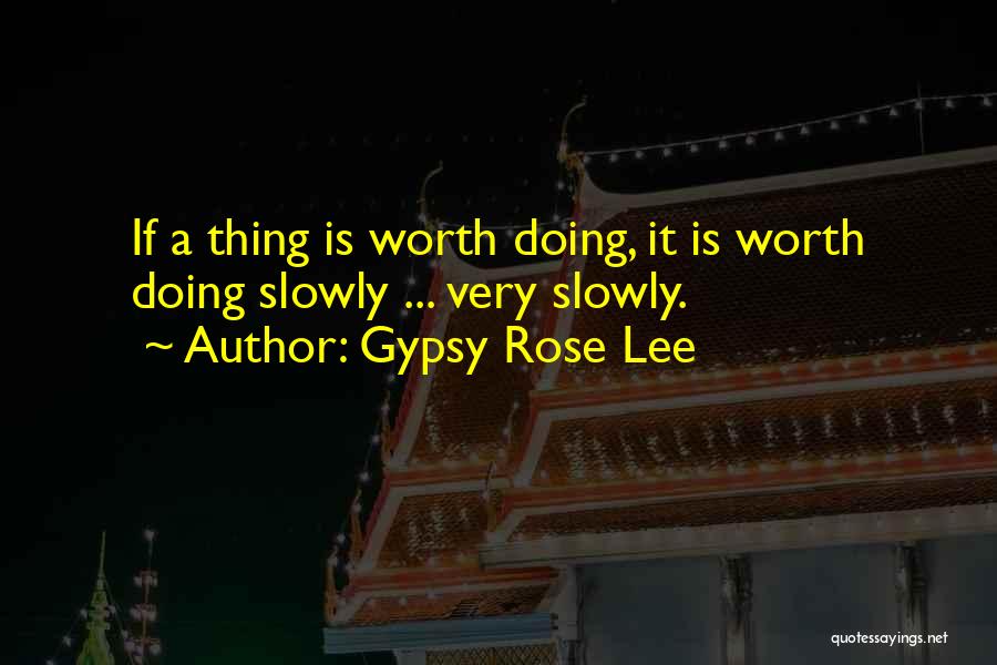 Gypsy Rose Lee Quotes: If A Thing Is Worth Doing, It Is Worth Doing Slowly ... Very Slowly.