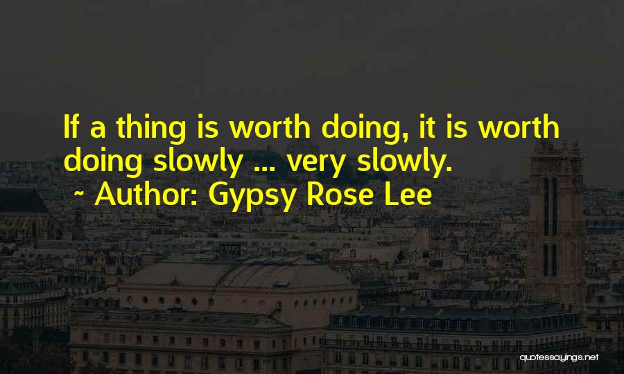 Gypsy Rose Lee Quotes: If A Thing Is Worth Doing, It Is Worth Doing Slowly ... Very Slowly.