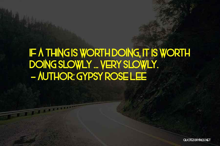 Gypsy Rose Lee Quotes: If A Thing Is Worth Doing, It Is Worth Doing Slowly ... Very Slowly.