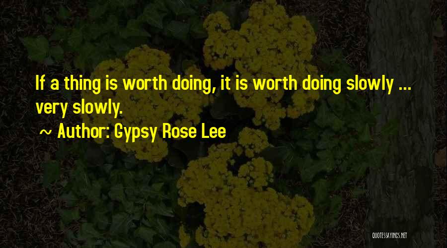 Gypsy Rose Lee Quotes: If A Thing Is Worth Doing, It Is Worth Doing Slowly ... Very Slowly.