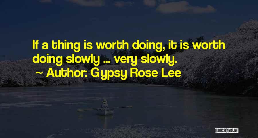 Gypsy Rose Lee Quotes: If A Thing Is Worth Doing, It Is Worth Doing Slowly ... Very Slowly.