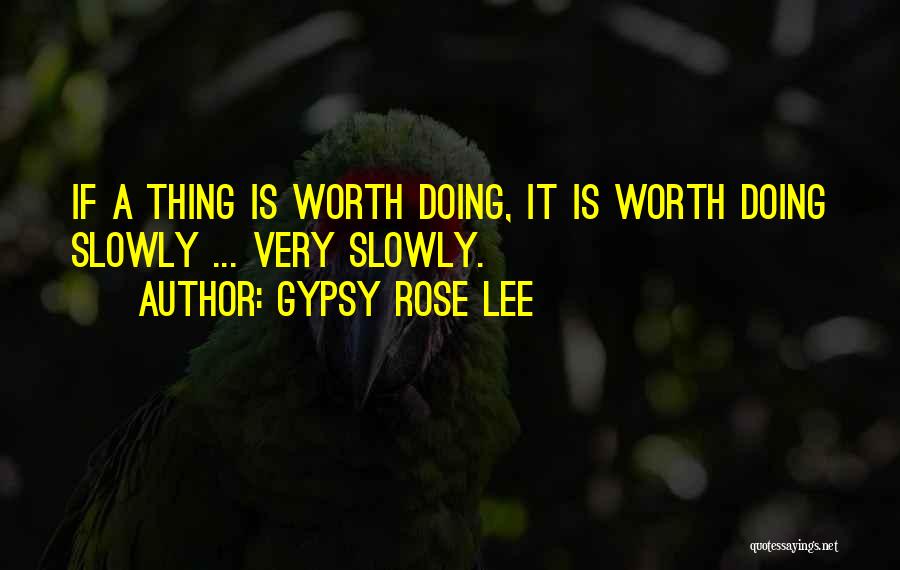 Gypsy Rose Lee Quotes: If A Thing Is Worth Doing, It Is Worth Doing Slowly ... Very Slowly.