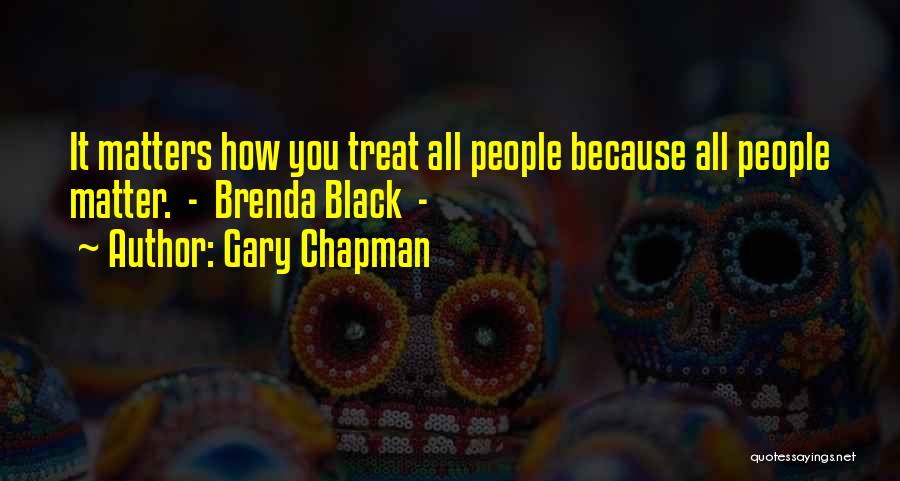 Gary Chapman Quotes: It Matters How You Treat All People Because All People Matter. - Brenda Black -